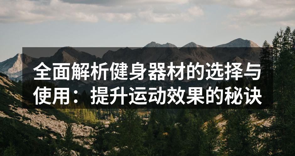 全面解析健身器材的选择与使用：提升运动效果的秘诀